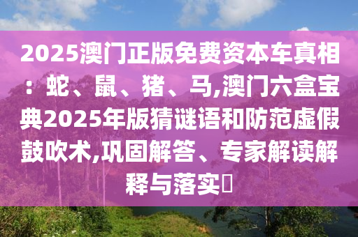2025澳门正版免费资本车真相:蛇、鼠、猪、马,澳门六盒宝典2025年版猜谜语和防范虚假鼓吹术,巩固解答、专家解读解释与落实