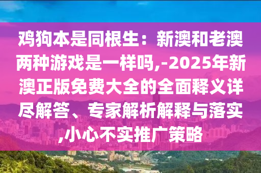 鸡狗本是同根生：新澳和老澳两种游戏是一样吗,-2025年新澳正版免费大全的全面释义详尽解答、专家解析解释与落实,小心不实推广策略