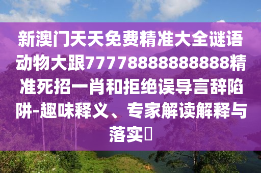 新澳门天天免费精准大全谜语动物大跟77778888888888精准死招一肖和拒绝误导言辞陷阱-趣味释义、专家解读解释与落实​