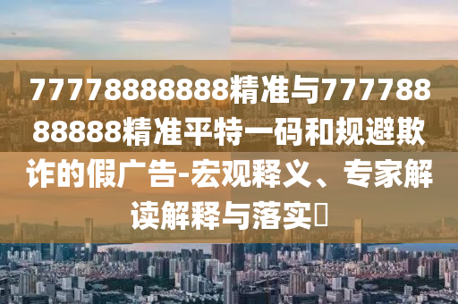 77778888888精准与77778888888精准平特一码和规避欺诈的假广告-宏观释义、专家解读解释与落实中山市多米克自动化设备有限公司