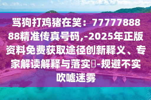 骂狗打鸡猪在笑：7777788888精准传真号码,-2025年正版资料免费获取途径创新释义、专家解读解释与落实​-规避不实吹嘘迷雾