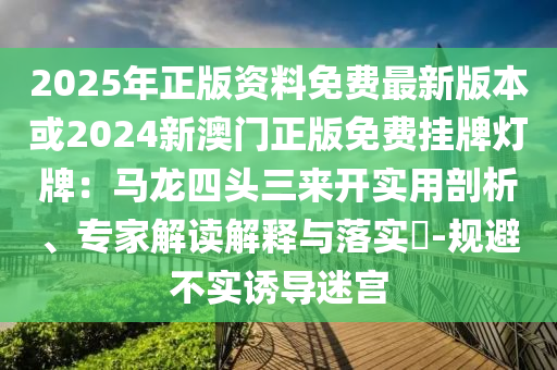 2025年正版资料免费最新版本或2024新澳门正版免费挂牌灯牌:马龙四头三来开实用剖析、专家解读解释与落实-规避不实诱导迷宫