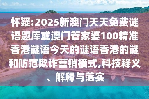 怀疑:2025新澳门天天免费谜语题库或澳门管家婆100精准香港谜语今天的谜语香港的谜和防范欺诈营销模式,科技释义、解释与落实