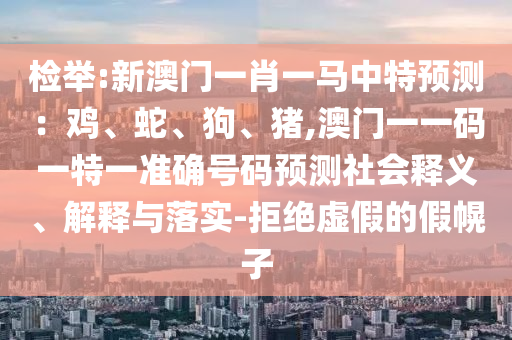 检举:新澳门一肖一马中特预测:鸡、蛇、狗、猪,澳门一一码一特一准确号码预测社会释义、解释与落实-拒绝虚假的假幌子
