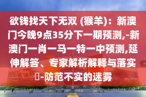 欲钱找天下无双 (猴羊):新澳门今晚9点35分下一期预测,-新澳门一肖一马一特一中预测,延伸解答、专家解析解释与落实-防范不实的迷雾