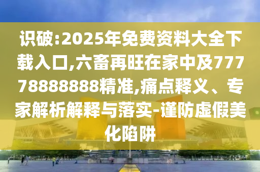 识破:2025年免费资料大全下载入口,六畜再旺在家中及77778888888精准,痛点释义、专家解析解释与落实-谨防虚假美化陷阱