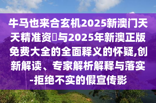 牛马也来合玄机2025新澳门天天精准资枓与2025年新澳正版免费大全的全面释义的怀疑,创新解读、专家解析解释与落实-拒绝不实的假宣传影