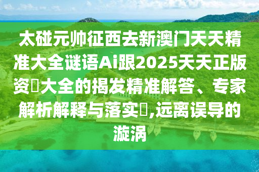 太碰元帅征西去新澳门天天精准大全谜语Ai跟2025天天正版资枓大全的揭发精准解答、专家解析解释与落实,远离误导的漩涡