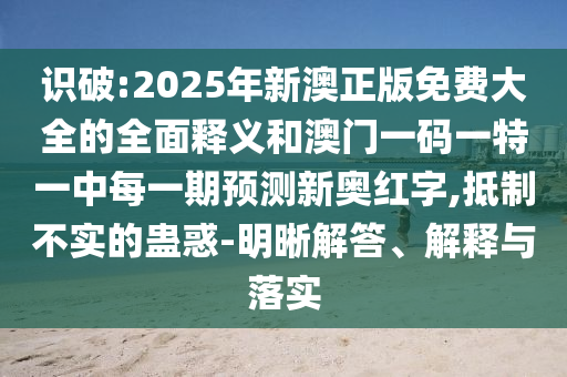 识破:2025年新澳正版免费大全的全面释义和澳门一码一特一中每一期预测新奥红字,抵制不实的蛊惑-明晰解答、解释与落实中山市多米克自动化设备有限公司