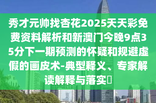 秀才元帅找杏花2025天天彩免费资料解析和新澳门今晚9点35分下一期预测的怀疑和规避虚假的画皮术-典型释义、专家解读解释与落实