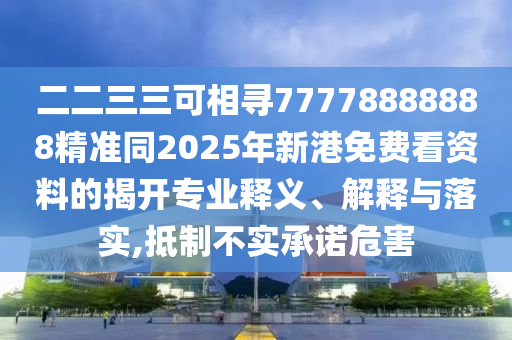 二二三三可相寻77778888888精准同2025年新港免费看资料的揭开专业释义、解释与落实,抵制不实承诺危害