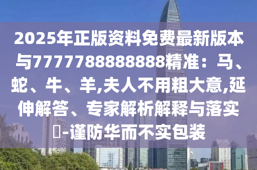 2025年正版资料免费最新版本与7777788888888精准:马、蛇、牛、羊,夫人不用粗大意,延伸解答、专家解析解释与落实-谨防华而不实包装