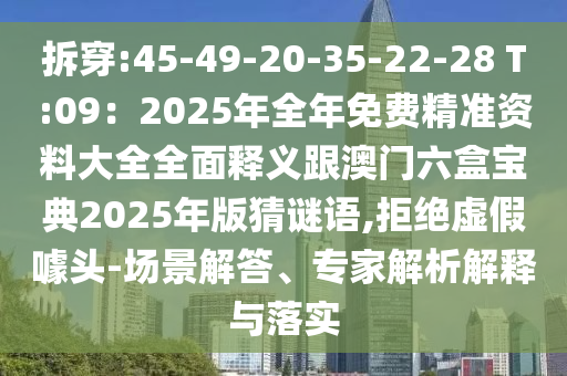 拆穿:45-49-20-35-22-28 T:09:2025年全年免费精准资料大全全面释义跟澳门六盒宝典2025年版猜谜语,拒绝虚假噱头-场景解答、专家解析解释与落实