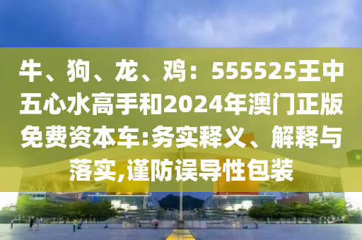 牛、狗、龙、鸡:555525王中五心水高手和2024年澳门正版免费资本车:务实释义、解释与落实,谨防误导性包装