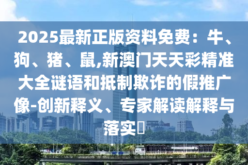 2025最新正版资料免费:牛、狗、猪、鼠,新澳门天天彩精准大全谜语和抵制欺诈的假推广像-创新释义、专家解读解释与落实