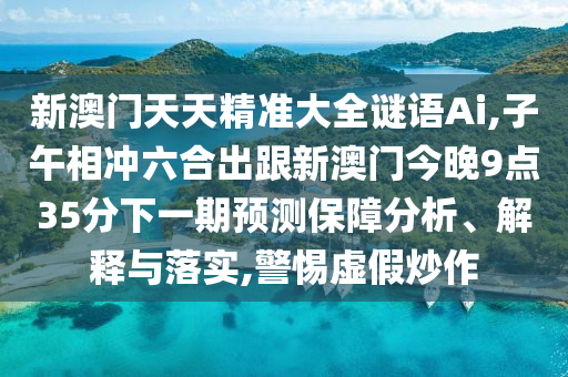 新澳门天天精准大全谜语Ai,子午相冲六合出跟新澳门今晚9点35分下一期预测保障分析、解释与落实,警惕虚假炒作