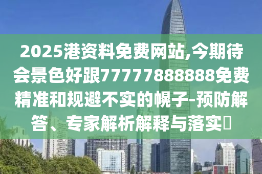 2025港资料免费网站,今期待会景色好跟77777888888免费精准和规避不实的幌子-预防解答、专家解析解释与落实