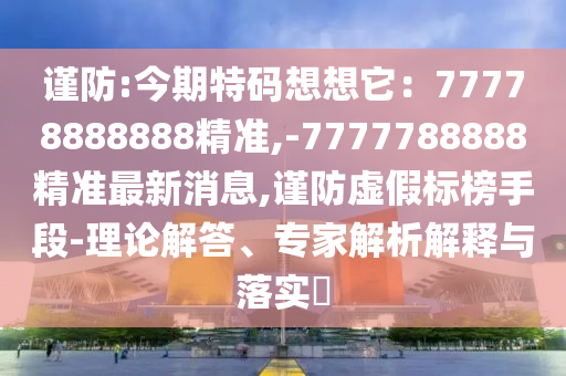 谨防:今期特码想想它:77778888888精准,-7777788888精准最新消息,谨防虚假标榜手段-理论解答、专家解析解释与落实