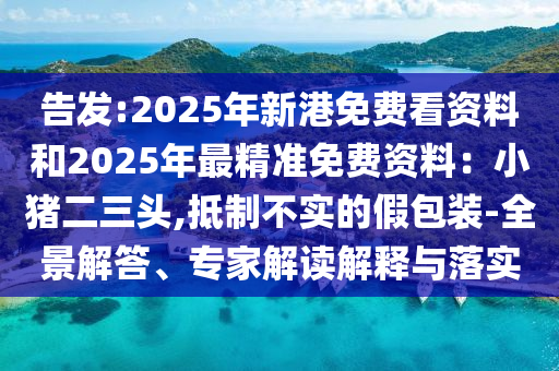 告发:2025年新港免费看资料和2025年最精准免费资料:小猪二三头,抵制不实的假包装-全景解答、专家解读解释与落实