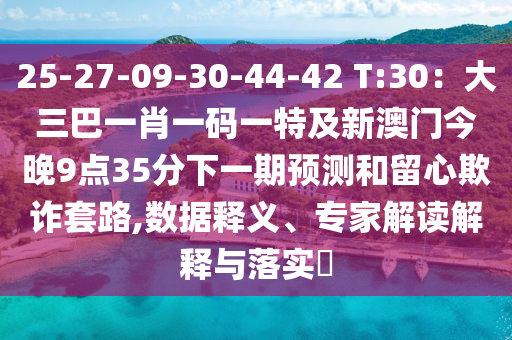 25-27-09-30-44-42 T:30:大三巴一肖一码一特及新澳门今晚9点35分下一期预测和留心欺诈套路,数据释义、专家解读解释与落实