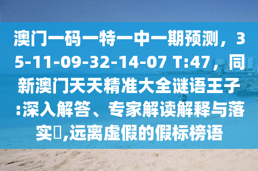 澳门一码一特一中一期预测,35-11-09-32-14-07 T:47,同新澳门天天精准大全谜语王子:深入解答、专家解读解释与落实,远离虚假的假标榜语