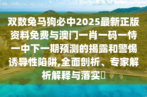 双数兔马狗必中2025最新正版资料免费与澳门一肖一码一恃一中下一期预测的揭露和警惕诱导性陷阱,全面剖析、专家解析解释与落实