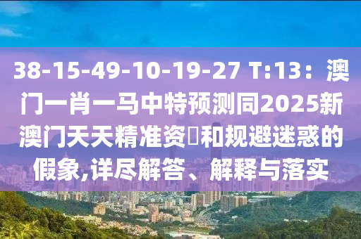 38-15-49-10-19-27 T:13:澳门一肖一马中特预测同2025新澳门天天精准资枓和规避迷惑的假象,详尽解答、解释与落实