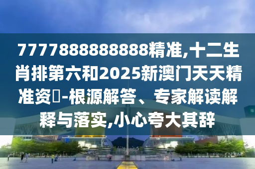 7777888888888精准,十二生肖排第六和2025新澳门天天精准资枓-根源解答、专家解读解释与落实,小心夸大其辞