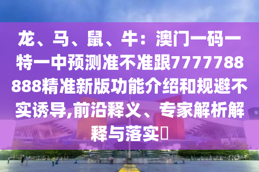 龙、马、鼠、牛:澳门一码一特一中预测准不准跟7777788888精准新版功能介绍和规避不实诱导,前沿释义、专家解析解释与落实