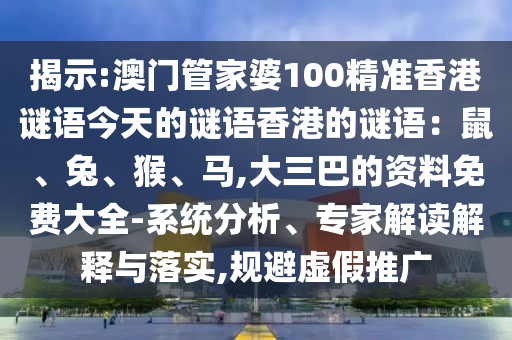 揭示:澳门管家婆100精准香港谜语今天的谜语香港的谜语:鼠、兔、猴、马,大三巴的资料免费大全-系统分析、专家解读解释与落实,规避虚假推广
