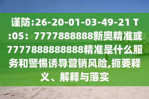谨防:26-20-01-03-49-21 T:05:7777888888新奥精准或7777888888888精准是什么服务和警惕诱导营销风险,扼要释义、解释与落实