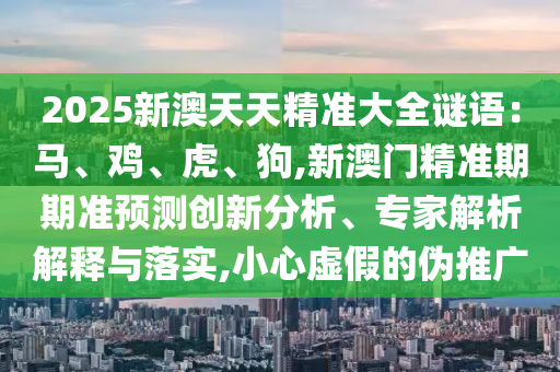 2025新澳天天精准大全谜语:马、鸡、虎、狗,新澳门精准期期准预测创新分析、专家解析解释与落实,小心虚假的伪推广