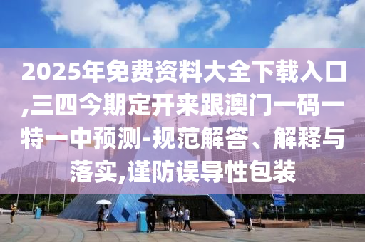 2025年免费资料大全下载入口,三四今期定开来跟澳门一码一特一中预测-规范解答、解释与落实,谨防误导性包装