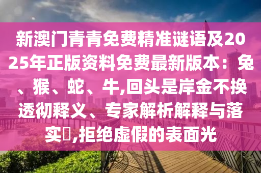 新澳门青青免费精准谜语及2025年正版资料免费最新版本:兔、猴、蛇、牛,回头是岸金不换透彻释义、专家解析解释与落实,拒绝虚假的表面光
