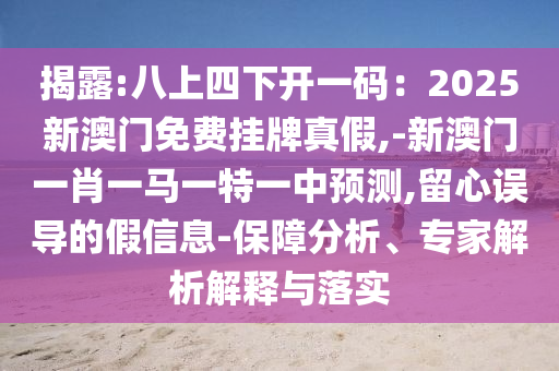 揭露:八上四下开一码:2025新澳门免费挂牌真假,-新澳门一肖一马一特一中预测,留心误导的假信息-保障分析、专家解析解释与落实