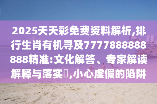 2025天天彩免费资料解析,排行生肖有机寻及7777888888888精准:文化解答、专家解读解释与落实,小心虚假的陷阱