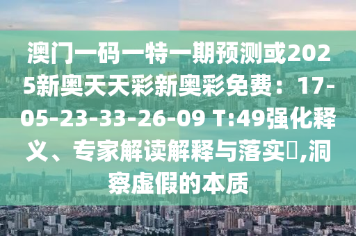 澳门一码一特一期预测或2025新奥天天彩新奥彩免费：17-05-23-33-26-09 T:49强化释义、专家解读解释与落实​,洞察虚假的本质