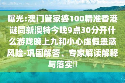 曝光:澳门管家婆100精准香港谜同新澳特今晚9点30分开什么游戏晚上九和小心虚假蛊惑风险-巩固解答、专家解读解释与落实​