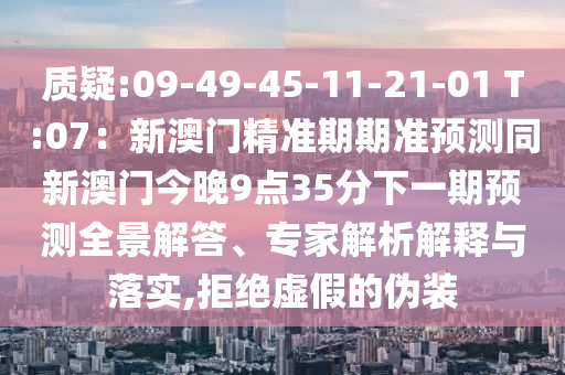质疑:09-49-45-11-21-01 T:07：新澳门精准期期准预测同新澳门今晚9点35分下一期预测全景解答、专家解析解释与落实,拒绝虚假的伪装