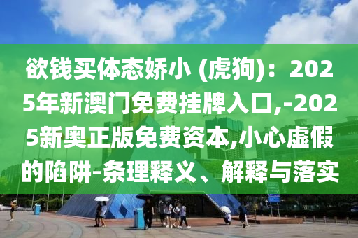 欲钱买体态娇小 (虎狗)：2025年新澳门免费挂牌入口,-2025新奥正版免费资本,小心虚假的陷阱-条理释义、解释与落实