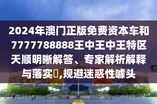2024年澳门正版免费资本车和7777788888王中王中王特区天顺明晰解答、专家解析解释与落实​,规避迷惑性噱头