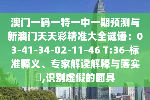 澳门一码一特一中一期预测与新澳门天天彩精准大全谜语:03-41-34-02-11-46 T:36-标准释义、专家解读解释与落实,识别虚假的面具
