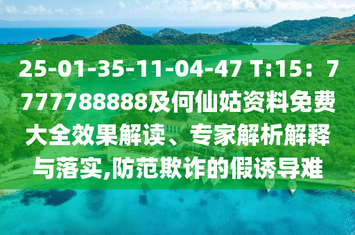25-01-35-11-04-47 T:15:7777788888及何仙姑资料免费大全效果解读、专家解析解释与落实,防范欺诈的假诱导难