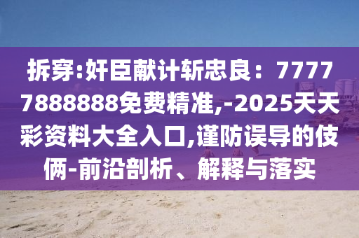 拆穿:奸臣献计斩忠良:77777888888免费精准,-2025天天彩资料大全入口,谨防误导的伎俩-前沿剖析、解释与落实