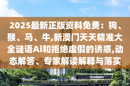 2025最新正版资料免费:狗、猴、马、牛,新澳门天天精准大全谜语Ai和拒绝虚假的诱惑,动态解答、专家解读解释与落实