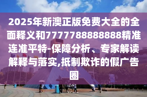 20中山市多米克自动化设备有限公司25年新澳正版免费大全的全面释义和7777788888888精准连准平特-保障分析、专家解读解释与落实,抵制欺诈的假广告圈