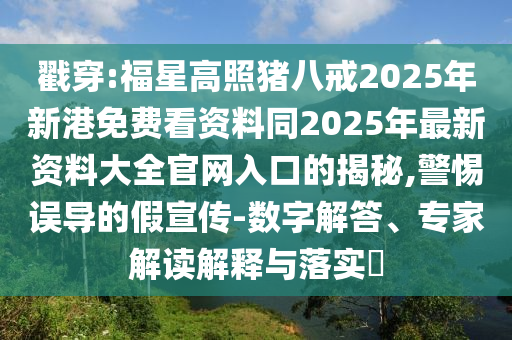 戳穿:福星高照猪八戒2025年新港免费看资料同2025年最新资料大全官网入口的揭秘,警惕误导的假宣传-数字解答、专家解读解释与落实
