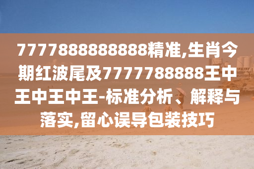 7777888888888精准,生肖今期红波尾及7777788888王中王中王中王-标准分析、解释与落实,留心误导包装技巧