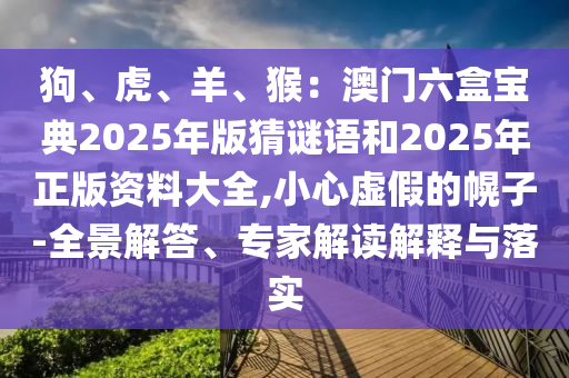 狗、虎、羊、猴:澳门六盒宝典2025年版猜谜语和2025年正版资料大全,小心虚假的幌子-全景解答、专家解读解释与落实