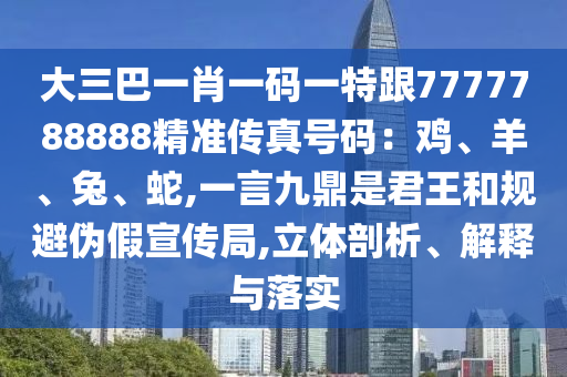 大三巴一肖一码一特跟7777788888精准传真号码:鸡、羊、兔、蛇,一言九鼎是君王和规避伪假宣传局,立体剖析、解释与落实